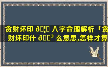 贪财坏印 🦋 八字命理解析「贪财坏印什 🐳 么意思,怎样才算财星破印」